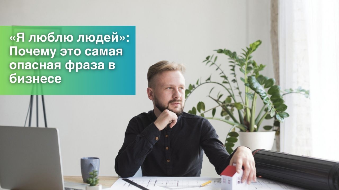«Я люблю людей»: Почему это самая опасная фраза в бизнесе