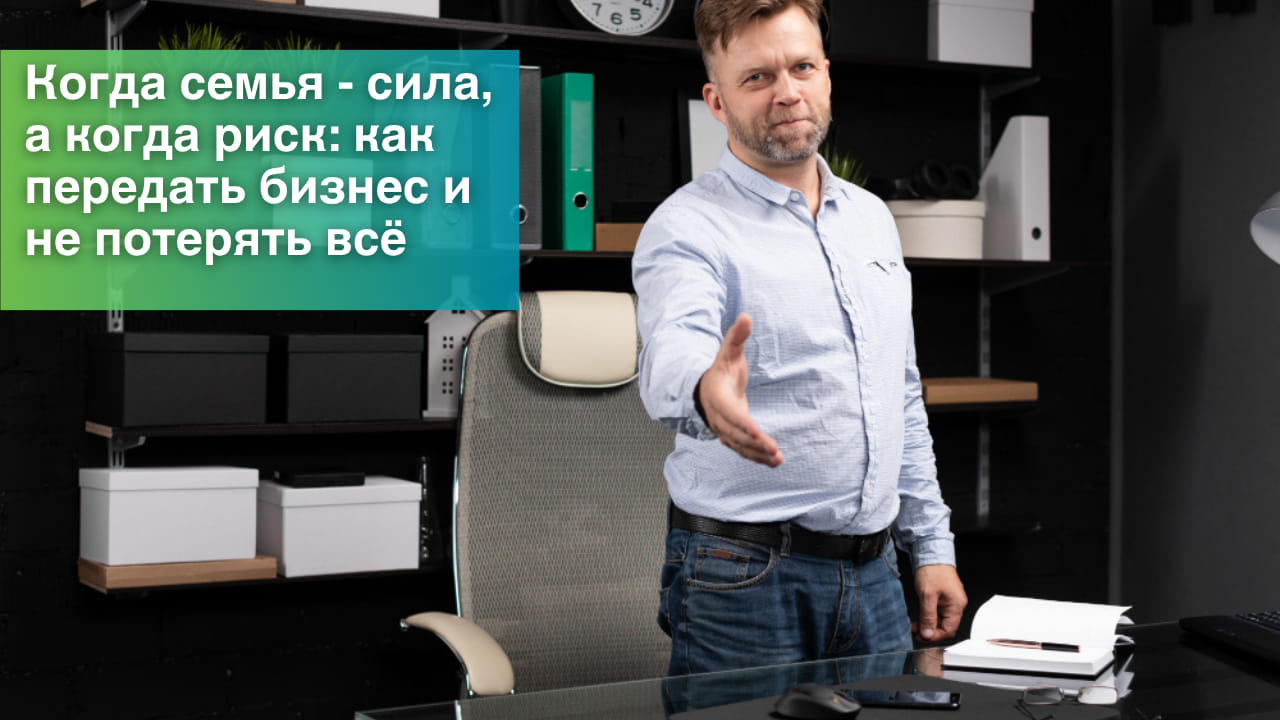 Когда семья - сила, а когда риск: как передать бизнес и не потерять всё